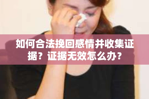如何合法挽回感情并收集证据?证据无效怎么办? 如何合法挽回感情并收集证据?证据无效怎么办?