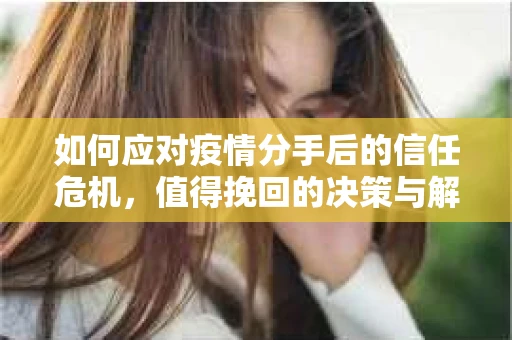如何应对疫情分手后的信任危机,值得挽回的决策与解决方案 如何应对疫情分手后的信任危机,值得挽回的决策与解决方案