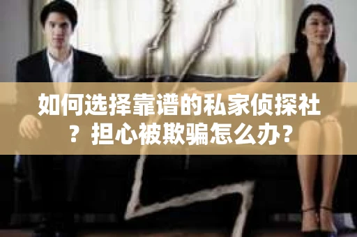 如何选择靠谱的私家侦探社？担心被欺骗怎么办？