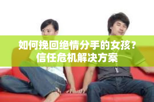 如何挽回绝情分手的女孩？信任危机解决方案