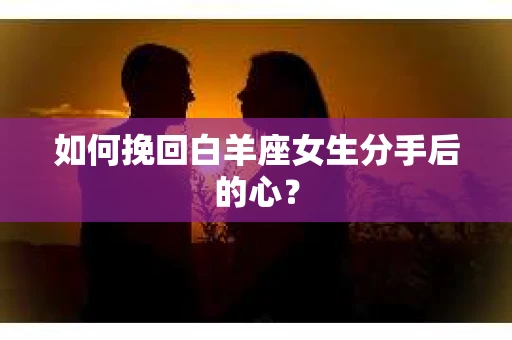 如何挽回白羊座女生分手后的心？