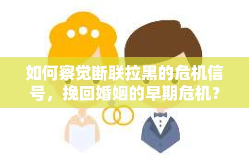 如何察觉断联拉黑的危机信号，挽回婚姻的早期危机？