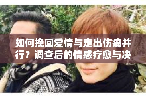 如何挽回爱情与走出伤痛并行？调查后的情感疗愈与决策指南