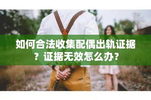 如何合法收集配偶出轨证据？证据无效怎么办？
