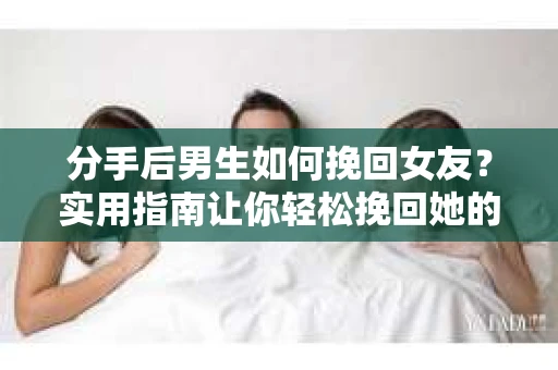 分手后男生如何挽回女友？实用指南让你轻松挽回她的心