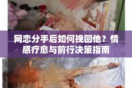 网恋分手后如何挽回他?情感疗愈与前行决策指南 网恋分手后如何挽回他?情感疗愈与前行决策指南