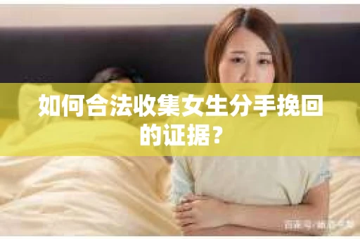 如何合法收集女生分手挽回的证据？