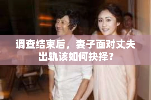 调查结束后，妻子面对丈夫出轨该如何抉择？