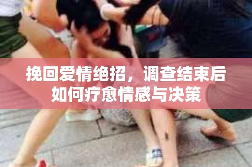 挽回爱情绝招，调查结束后如何疗愈情感与决策