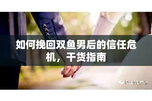 如何挽回双鱼男后的信任危机，干货指南