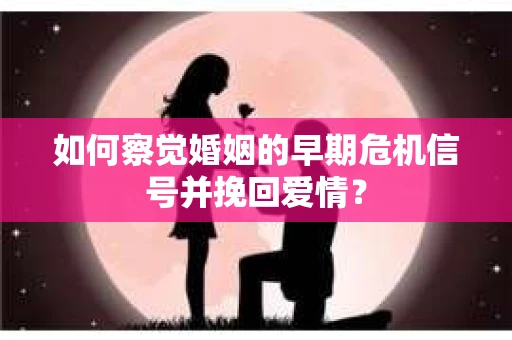 如何察觉婚姻的早期危机信号并挽回爱情? 如何察觉婚姻的早期危机信号并挽回爱情?