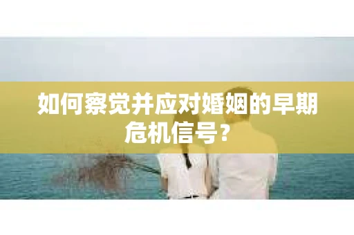 如何察觉并应对婚姻的早期危机信号？