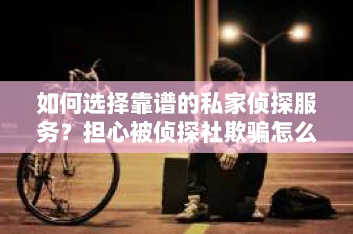 如何选择靠谱的私家侦探服务？担心被侦探社欺骗怎么办？
