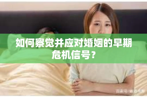 如何察觉并应对婚姻的早期危机信号? 如何察觉并应对婚姻的早期危机信号?