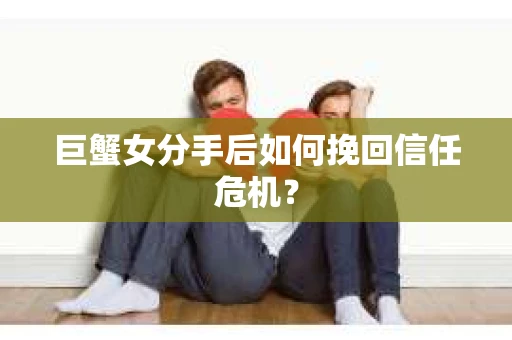 巨蟹女分手后如何挽回信任危机? 巨蟹女分手后如何挽回信任危机?