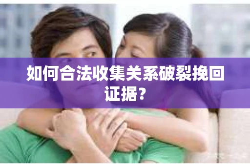 如何合法收集关系破裂挽回证据？
