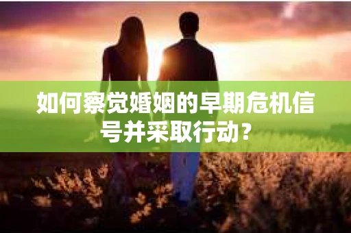 如何察觉婚姻的早期危机信号并采取行动？