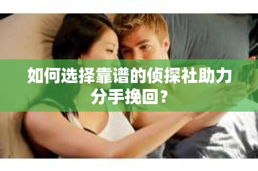 如何选择靠谱的侦探社助力分手挽回？