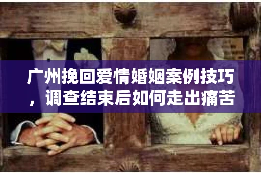 广州挽回爱情婚姻案例技巧,调查结束后如何走出痛苦并做出明智决策? 广州挽回爱情婚姻案例技巧,调查结束后如何走出痛苦并做出明智决策?