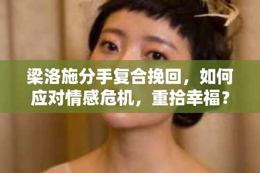 梁洛施分手复合挽回，如何应对情感危机，重拾幸福？