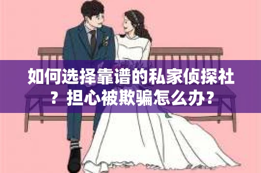 如何选择靠谱的私家侦探社?担心被欺骗怎么办? 如何选择靠谱的私家侦探社?担心被欺骗怎么办?
