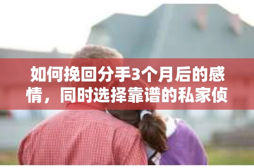 如何挽回分手3个月后的感情，同时选择靠谱的私家侦探社？