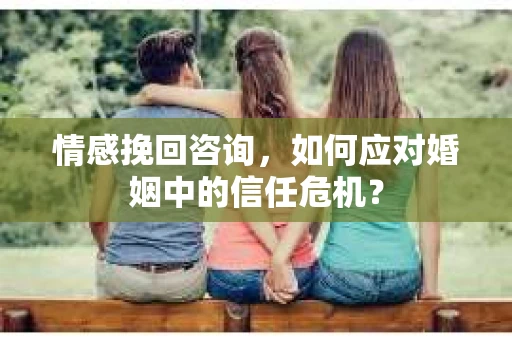 情感挽回咨询，如何应对婚姻中的信任危机？