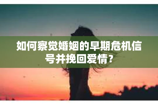 如何察觉婚姻的早期危机信号并挽回爱情？
