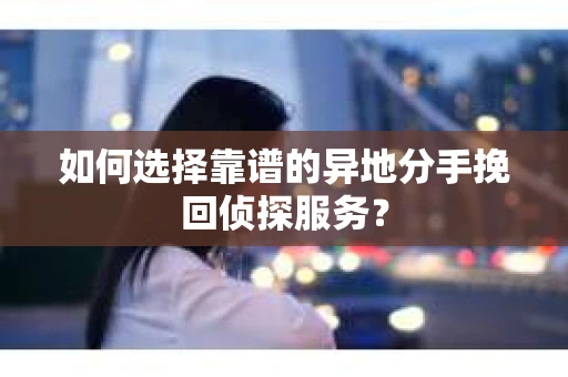 如何选择靠谱的异地分手挽回侦探服务？