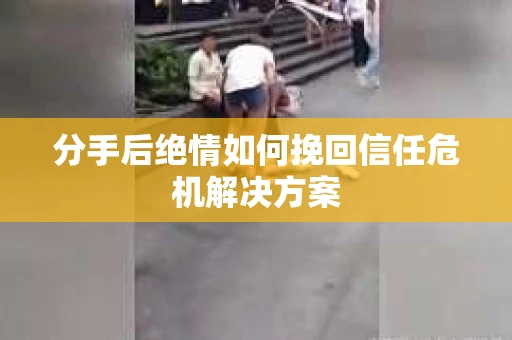 分手后绝情如何挽回信任危机解决方案 分手后绝情如何挽回信任危机解决方案