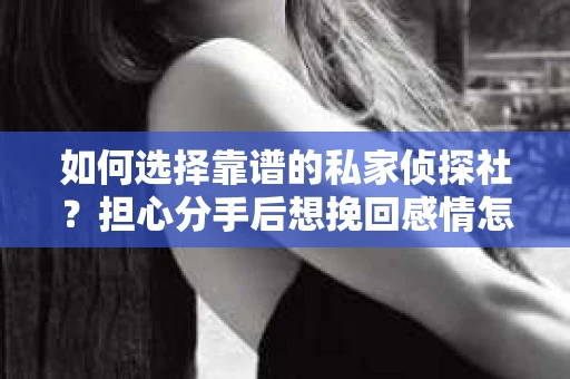 如何选择靠谱的私家侦探社?担心分手后想挽回感情怎么办? 如何选择靠谱的私家侦探社?担心分手后想挽回感情怎么办?