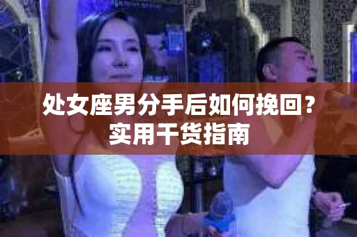 处女座男分手后如何挽回?实用干货指南 处女座男分手后如何挽回?实用干货指南