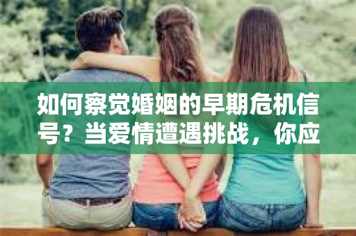 如何察觉婚姻的早期危机信号?当爱情遭遇挑战,你应该怎么办? 如何察觉婚姻的早期危机信号?当爱情遭遇挑战,你应该怎么办?