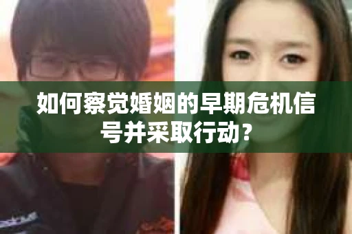 如何察觉婚姻的早期危机信号并采取行动？