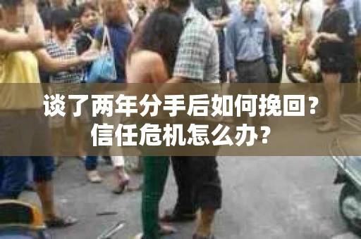 谈了两年分手后如何挽回？信任危机怎么办？