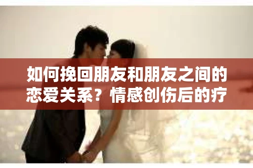 如何挽回朋友和朋友之间的恋爱关系？情感创伤后的疗愈与决策之路