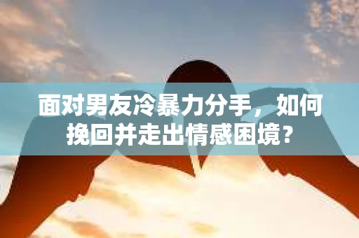 面对男友冷暴力分手，如何挽回并走出情感困境？