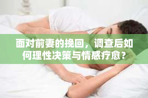 面对前妻的挽回,调查后如何理性决策与情感疗愈? 面对前妻的挽回,调查后如何理性决策与情感疗愈?