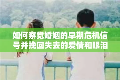 如何察觉婚姻的早期危机信号并挽回失去的爱情和眼泪？