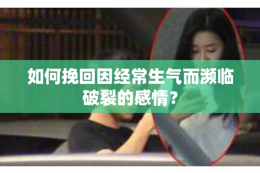 如何挽回因经常生气而濒临破裂的感情？