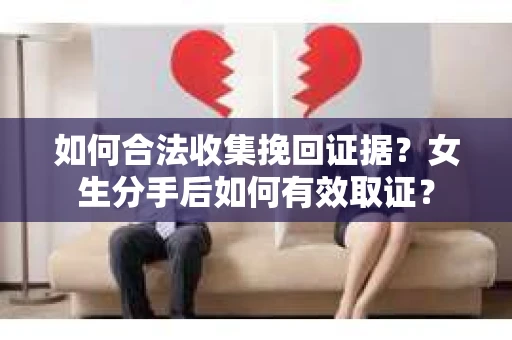 如何合法收集挽回证据?女生分手后如何有效取证? 如何合法收集挽回证据?女生分手后如何有效取证?