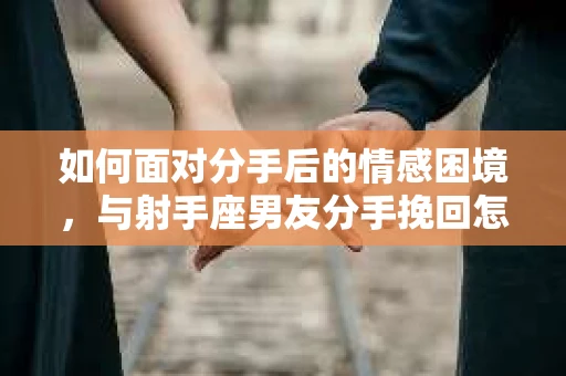 如何面对分手后的情感困境,与射手座男友分手挽回怎么办? 如何面对分手后的情感困境,与射手座男友分手挽回怎么办?