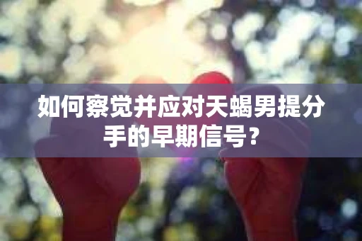 如何察觉并应对天蝎男提分手的早期信号？