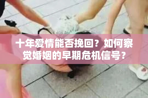 十年爱情能否挽回？如何察觉婚姻的早期危机信号？