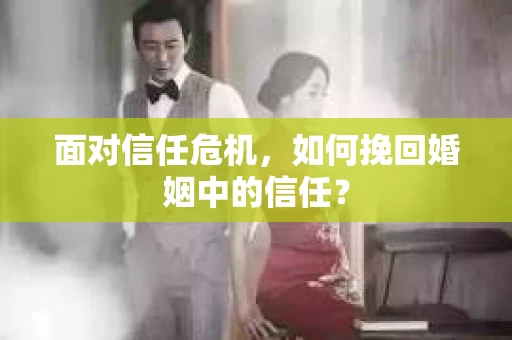 面对信任危机，如何挽回婚姻中的信任？