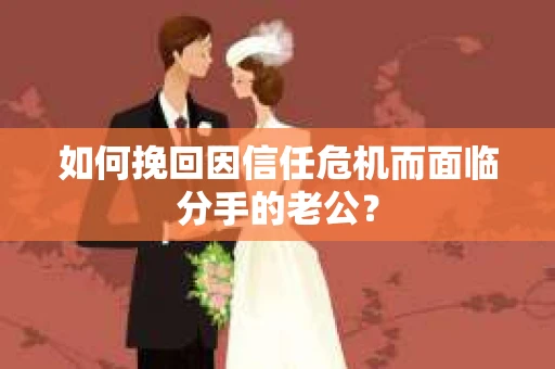 如何挽回因信任危机而面临分手的老公？