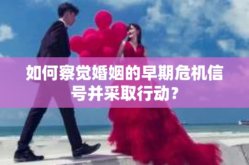 如何察觉婚姻的早期危机信号并采取行动? 如何察觉婚姻的早期危机信号并采取行动?