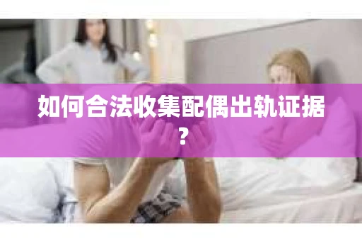 如何合法收集配偶出轨证据？
