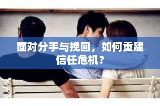 面对分手与挽回,如何重建信任危机? 面对分手与挽回,如何重建信任危机?