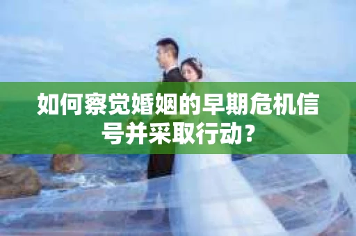 如何察觉婚姻的早期危机信号并采取行动？